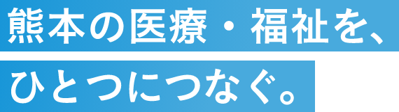 熊本の医療・福祉を、ひとつにつなぐ。